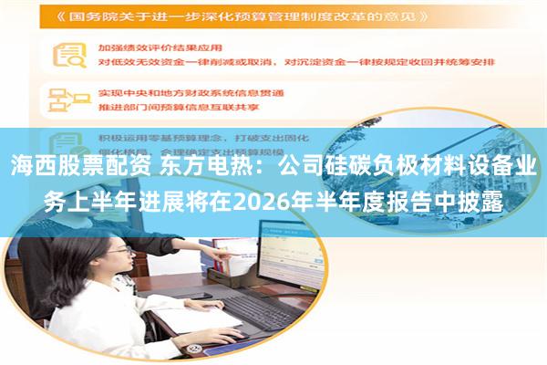 海西股票配资 东方电热：公司硅碳负极材料设备业务上半年进展将在2026年半年度报告中披露