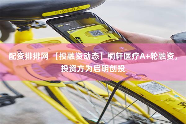 配资排排网 【投融资动态】桐轩医疗A+轮融资，投资方为启明创投