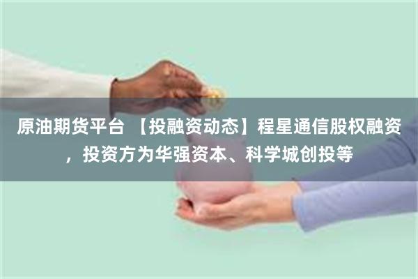 原油期货平台 【投融资动态】程星通信股权融资，投资方为华强资本、科学城创投等