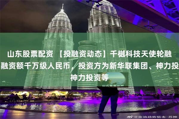 山东股票配资 【投融资动态】千樾科技天使轮融资，融资额千万级人民币，投资方为新华联集团、神力投资等