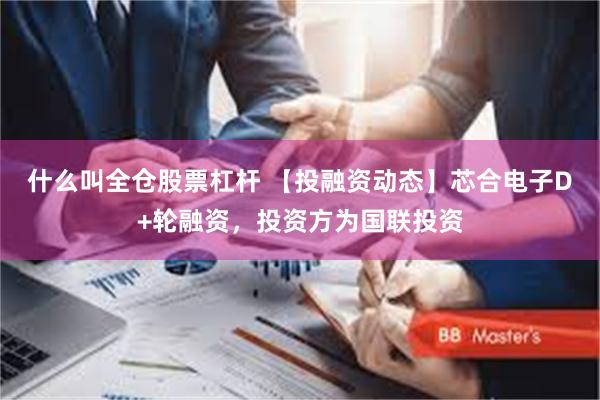 什么叫全仓股票杠杆 【投融资动态】芯合电子D+轮融资，投资方为国联投资