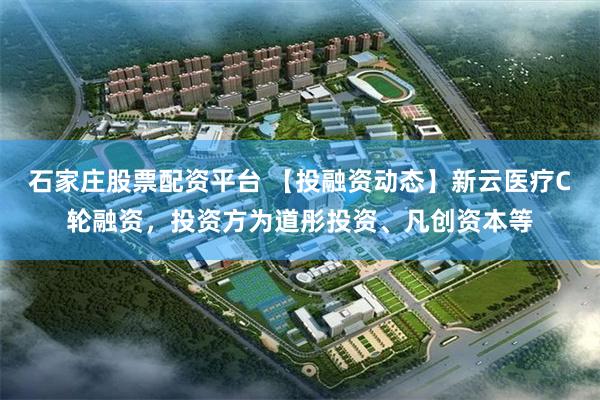 石家庄股票配资平台 【投融资动态】新云医疗C轮融资，投资方为道彤投资、凡创资本等