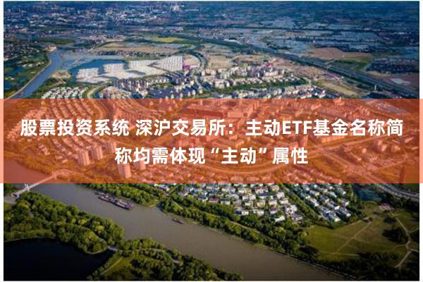 股票投资系统 深沪交易所：主动ETF基金名称简称均需体现“主动”属性