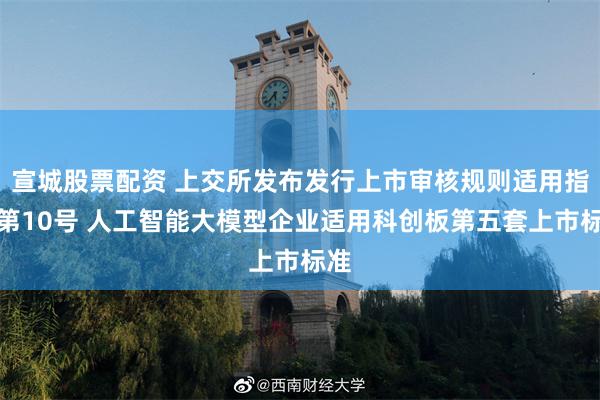 宣城股票配资 上交所发布发行上市审核规则适用指引第10号 人工智能大模型企业适用科创板第五套上市标准