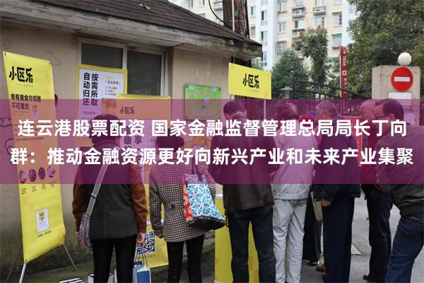 连云港股票配资 国家金融监督管理总局局长丁向群：推动金融资源更好向新兴产业和未来产业集聚
