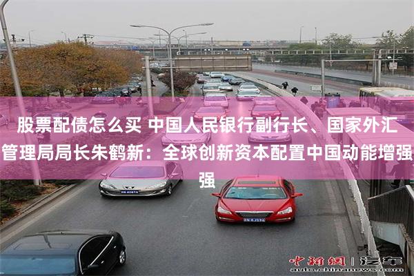 股票配债怎么买 中国人民银行副行长、国家外汇管理局局长朱鹤新：全球创新资本配置中国动能增强