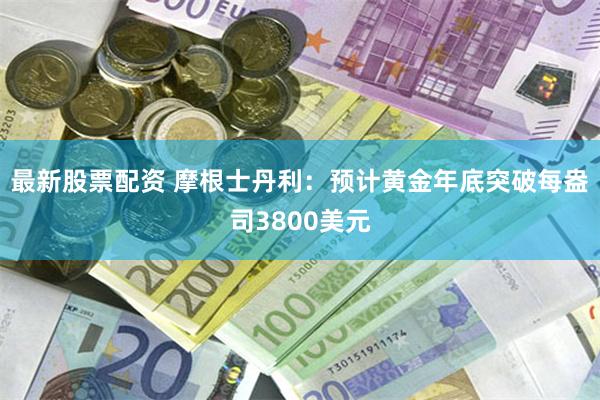 最新股票配资 摩根士丹利：预计黄金年底突破每盎司3800美元