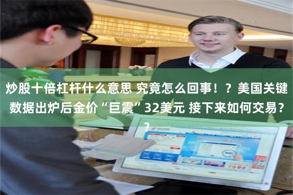 炒股十倍杠杆什么意思 究竟怎么回事！？美国关键数据出炉后金价“巨震”32美元 接下来如何交易？