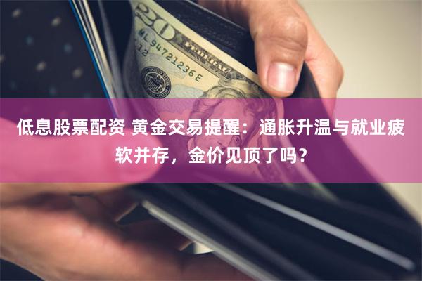 低息股票配资 黄金交易提醒:通胀升温与就业疲软并存,金价见顶了吗?