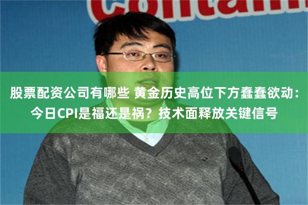 股票配资公司有哪些 黄金历史高位下方蠢蠢欲动：今日CPI是福还是祸？技术面释放关键信号