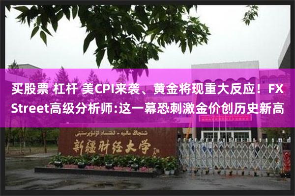 买股票 杠杆 美CPI来袭、黄金将现重大反应！FXStreet高级分析师:这一幕恐刺激金价创历史新高
