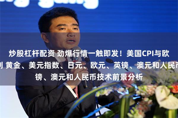 炒股杠杆配资 劲爆行情一触即发！美国CPI与欧洲央行决议驾到 黄金、美元指数、日元、欧元、英镑、澳元和人民币技术前景分析