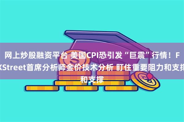 网上炒股融资平台 美国CPI恐引发“巨震”行情！FXStreet首席分析师金价技术分析 盯住重要阻力和支撑