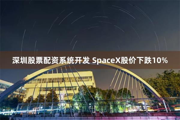 深圳股票配资系统开发 SpaceX股价下跌10%