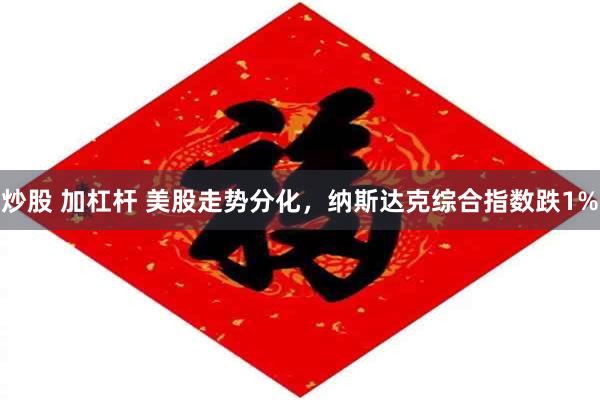 炒股 加杠杆 美股走势分化，纳斯达克综合指数跌1%