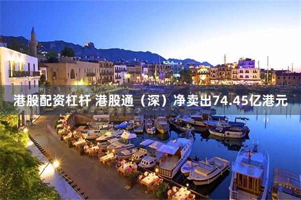 港股配资杠杆 港股通(深)净卖出74.45亿港元