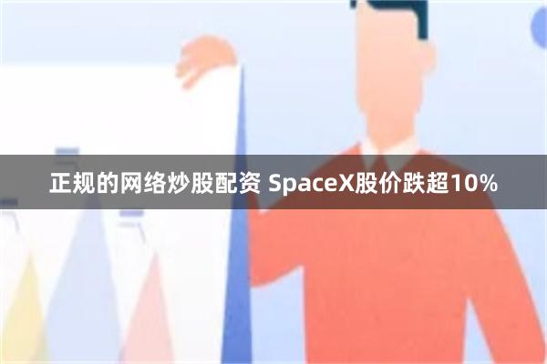 正规的网络炒股配资 SpaceX股价跌超10%
