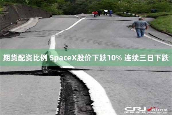 期货配资比例 SpaceX股价下跌10% 连续三日下跌
