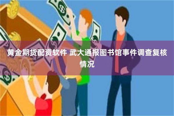 黄金期货配资软件 武大通报图书馆事件调查复核情况