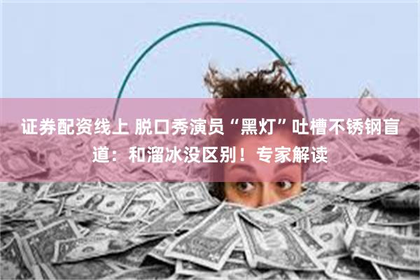 证券配资线上 脱口秀演员“黑灯”吐槽不锈钢盲道：和溜冰没区别！专家解读