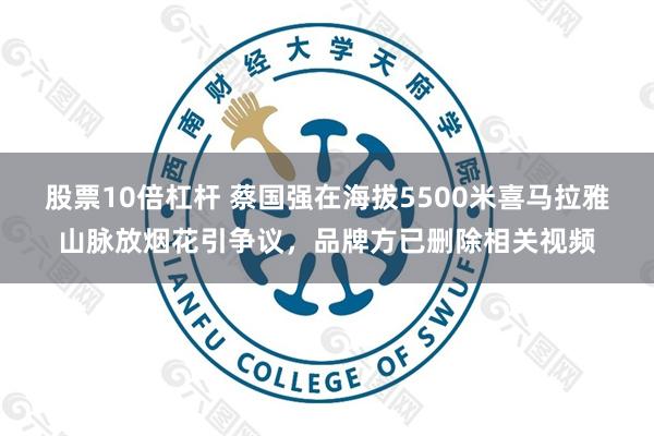 股票10倍杠杆 蔡国强在海拔5500米喜马拉雅山脉放烟花引争议，品牌方已删除相关视频