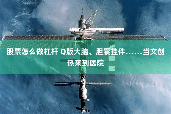 股票怎么做杠杆 Q版大脑、胆囊挂件……当文创热来到医院