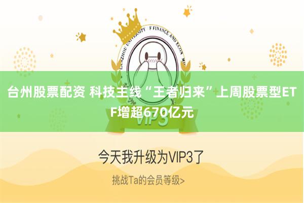台州股票配资 科技主线“王者归来”上周股票型ETF增超670亿元