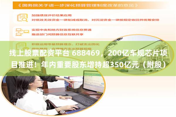 线上股票配资平台 688469，200亿车规芯片项目推进！年内重要股东增持超350亿元（附股）