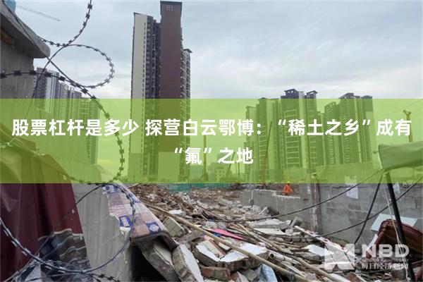 股票杠杆是多少 探营白云鄂博：“稀土之乡”成有“氟”之地