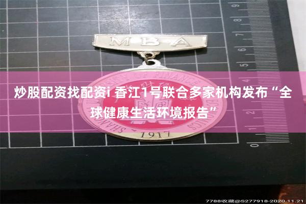 炒股配资找配资i 香江1号联合多家机构发布“全球健康生活环境报告”
