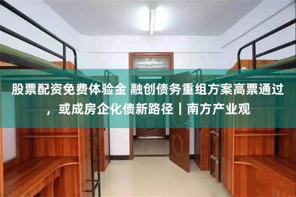 股票配资免费体验金 融创债务重组方案高票通过，或成房企化债新路径｜南方产业观