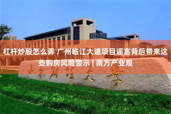 杠杆炒股怎么弄 广州临江大道项目谣言背后带来这些购房风险警示 | 南方产业观