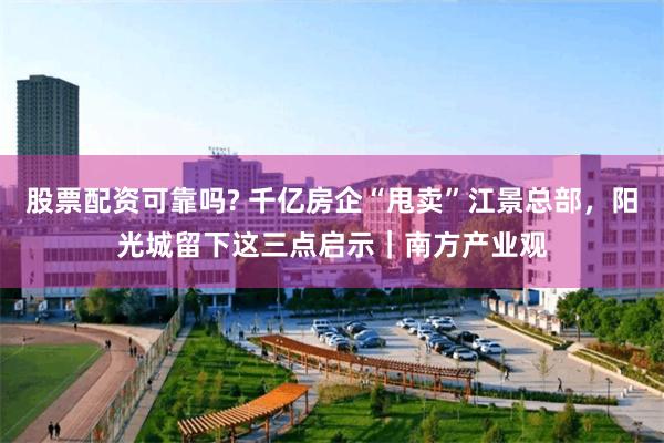 股票配资可靠吗? 千亿房企“甩卖”江景总部，阳光城留下这三点启示｜南方产业观