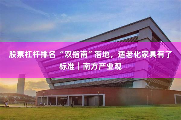 股票杠杆排名 “双指南”落地，适老化家具有了标准｜南方产业观