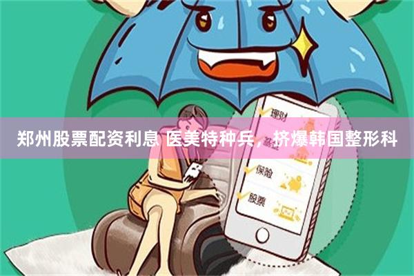 郑州股票配资利息 医美特种兵，挤爆韩国整形科