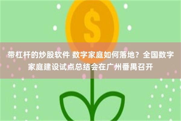 带杠杆的炒股软件 数字家庭如何落地？全国数字家庭建设试点总结会在广州番禺召开