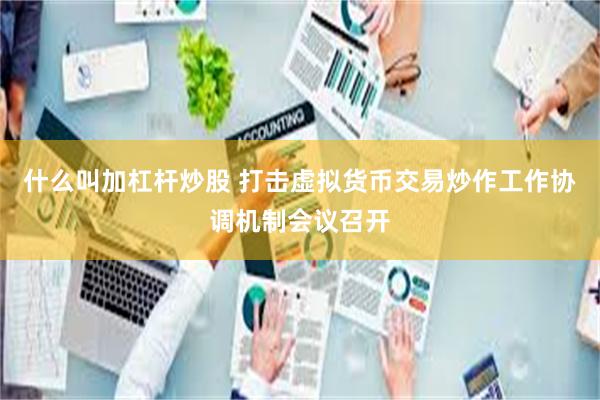 什么叫加杠杆炒股 打击虚拟货币交易炒作工作协调机制会议召开
