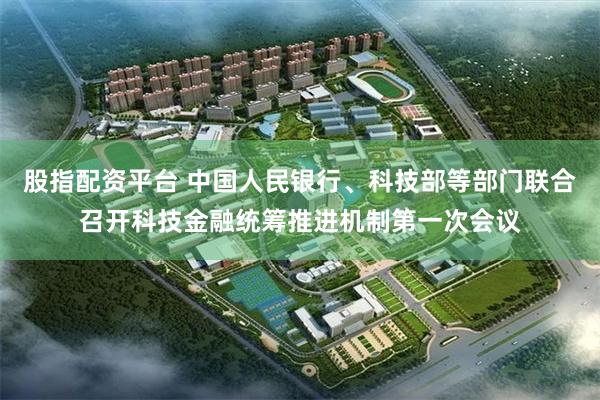 股指配资平台 中国人民银行、科技部等部门联合召开科技金融统筹推进机制第一次会议