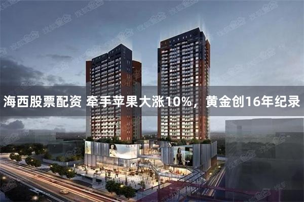 海西股票配资 牵手苹果大涨10%，黄金创16年纪录