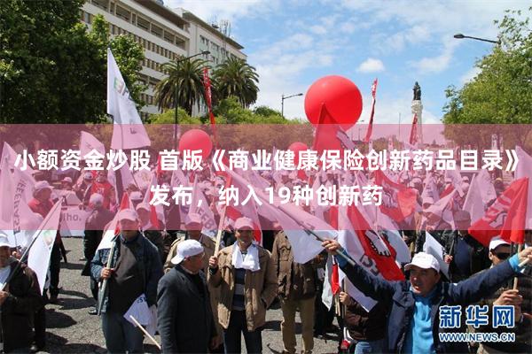 小额资金炒股 首版《商业健康保险创新药品目录》发布，纳入19种创新药