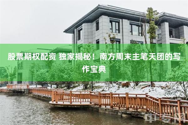 股票期权配资 独家揭秘！南方周末主笔天团的写作宝典