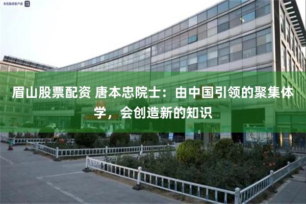 眉山股票配资 唐本忠院士：由中国引领的聚集体学，会创造新的知识