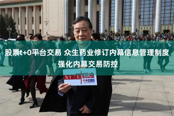 股票t+0平台交易 众生药业修订内幕信息管理制度 强化内幕交易防控