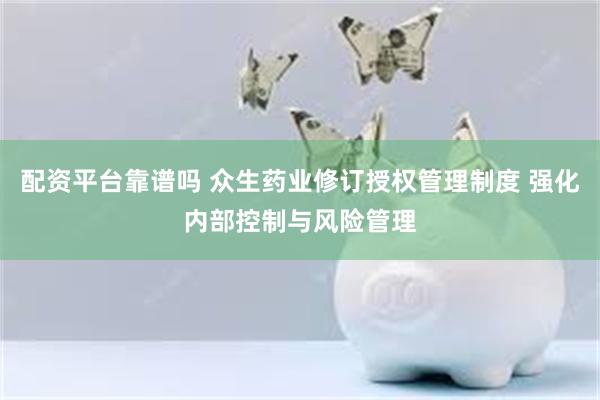 配资平台靠谱吗 众生药业修订授权管理制度 强化内部控制与风险管理