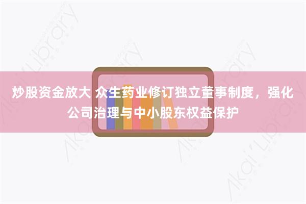 炒股资金放大 众生药业修订独立董事制度，强化公司治理与中小股东权益保护