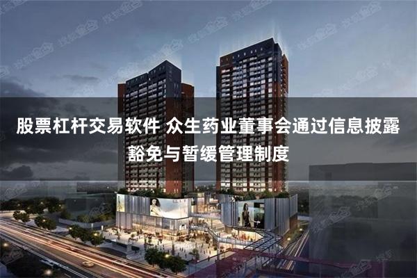 股票杠杆交易软件 众生药业董事会通过信息披露豁免与暂缓管理制度