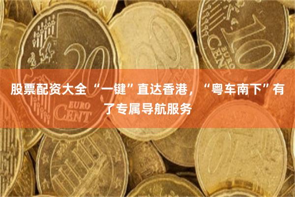 股票配资大全 “一键”直达香港，“粤车南下”有了专属导航服务