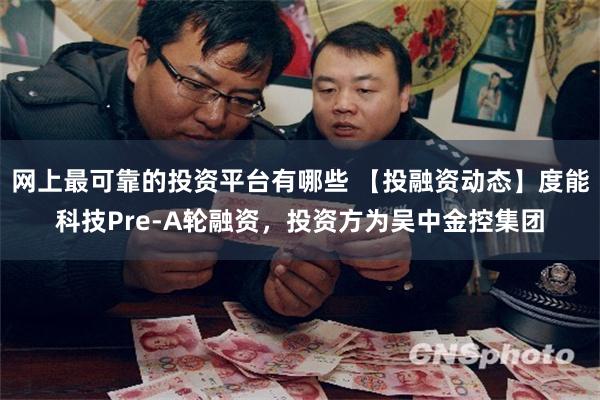 网上最可靠的投资平台有哪些 【投融资动态】度能科技Pre-A轮融资，投资方为吴中金控集团