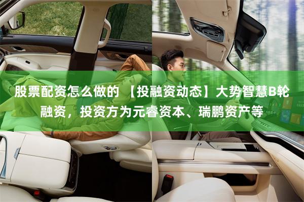 股票配资怎么做的 【投融资动态】大势智慧B轮融资，投资方为元睿资本、瑞鹏资产等