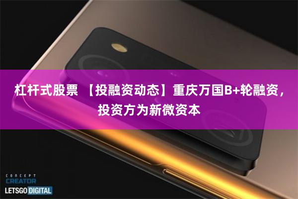 杠杆式股票 【投融资动态】重庆万国B+轮融资，投资方为新微资本